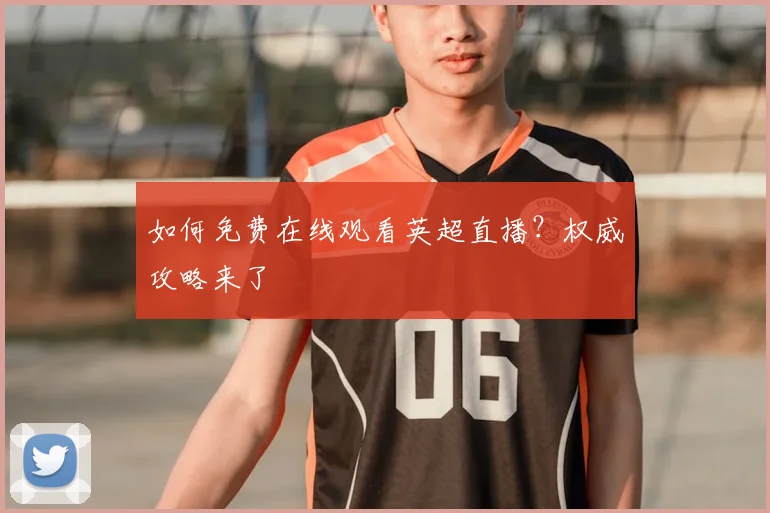 如何免费在线观看英超直播?权威攻略来了