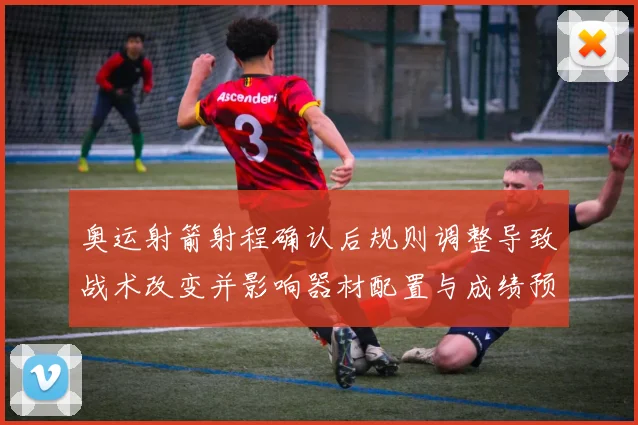 奥运射箭射程确认后规则调整导致战术改变并影响器材配置与成绩预估