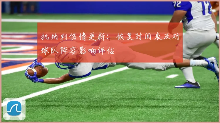 托纳利伤情更新：恢复时间表及对球队阵容影响评估