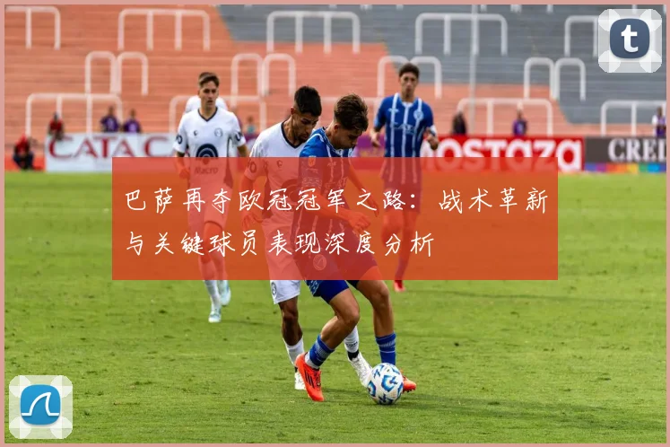 巴萨再夺欧冠冠军之路:战术革新与关键球员表现深度分析