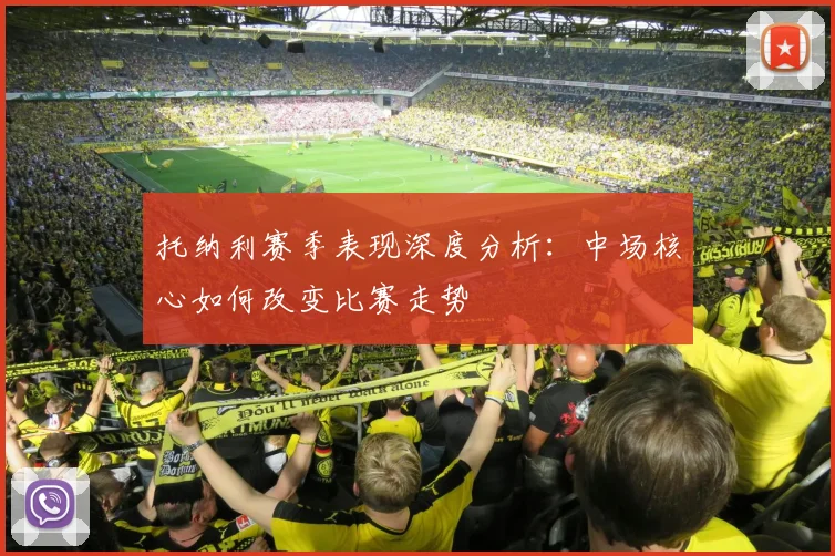 托纳利赛季表现深度分析:中场核心如何改变比赛走势