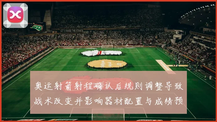 奥运射箭射程确认后规则调整导致战术改变并影响器材配置与成绩预估