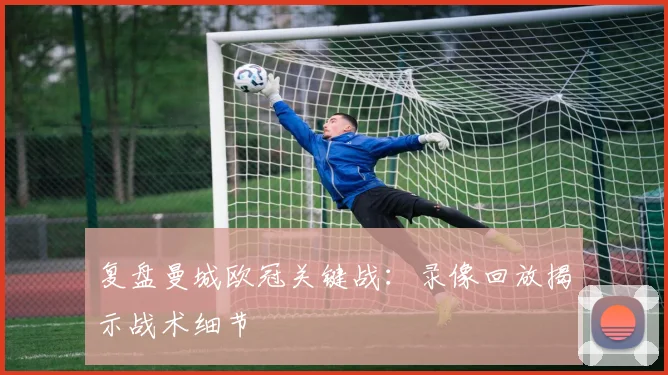 复盘曼城欧冠关键战:录像回放揭示战术细节