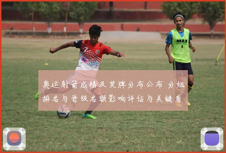 奥运射箭成绩及奖牌分布公布 分组排名与晋级名额影响评估与关键看点