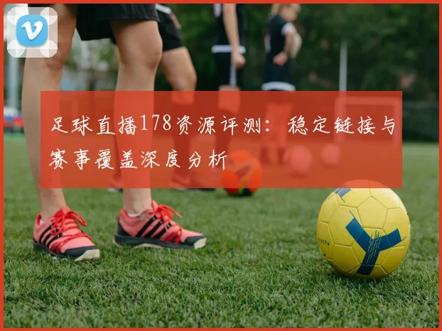 足球直播178资源评测：稳定链接与赛事覆盖深度分析