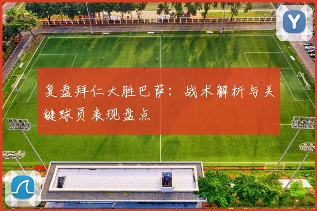 复盘拜仁大胜巴萨：战术解析与关键球员表现盘点