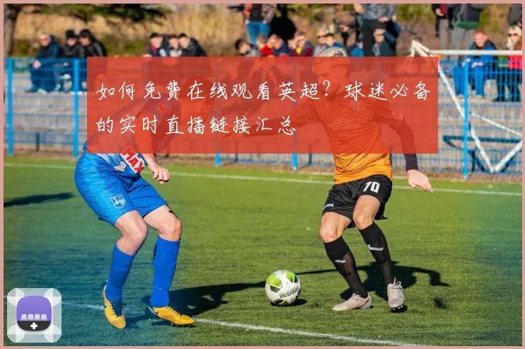 如何免费在线观看英超?球迷必备的实时直播链接汇总