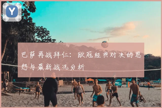 巴萨再战拜仁:欧冠经典对决的恩怨与最新战况分析