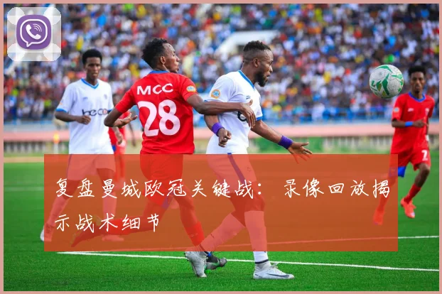 复盘曼城欧冠关键战:录像回放揭示战术细节