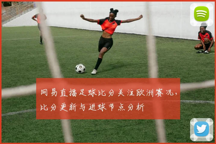 网易直播足球比分关注欧洲赛况,比分更新与进球节点分析