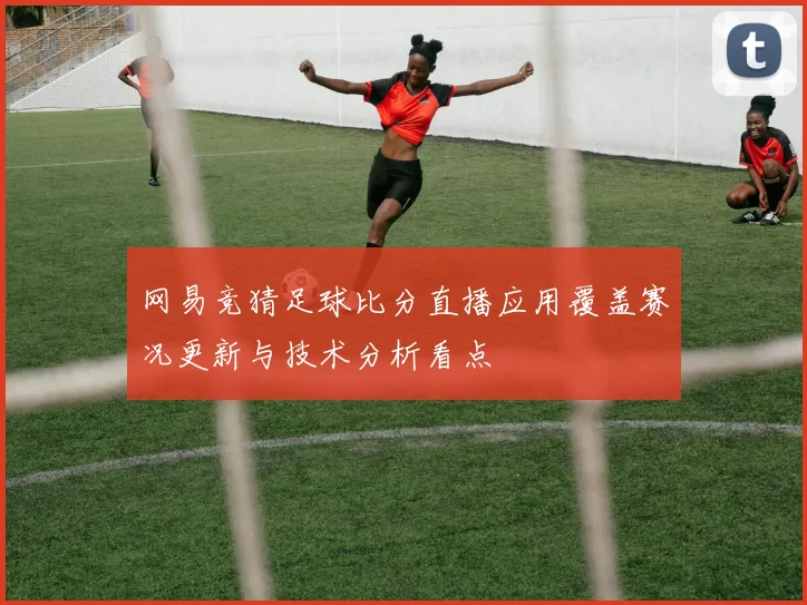 网易竞猜足球比分直播应用覆盖赛况更新与技术分析看点