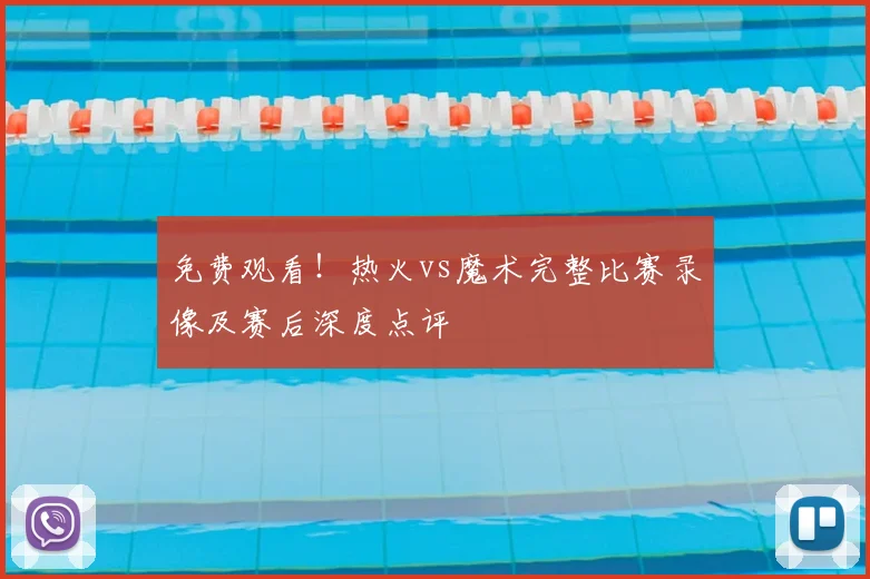 免费观看!热火vs魔术完整比赛录像及赛后深度点评