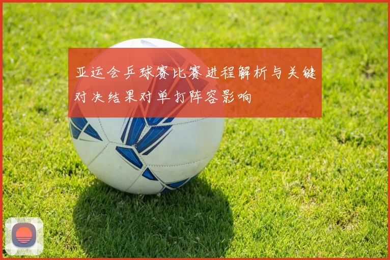 亚运会乒球赛比赛进程解析与关键对决结果对单打阵容影响