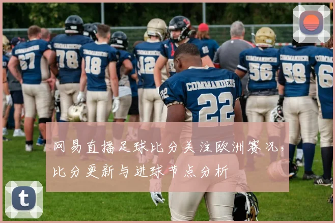 网易直播足球比分关注欧洲赛况,比分更新与进球节点分析