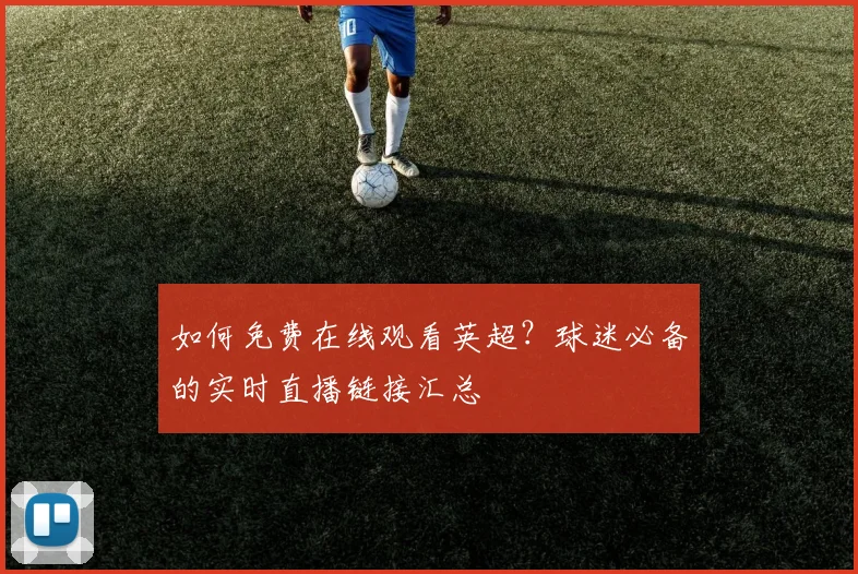 如何免费在线观看英超?球迷必备的实时直播链接汇总