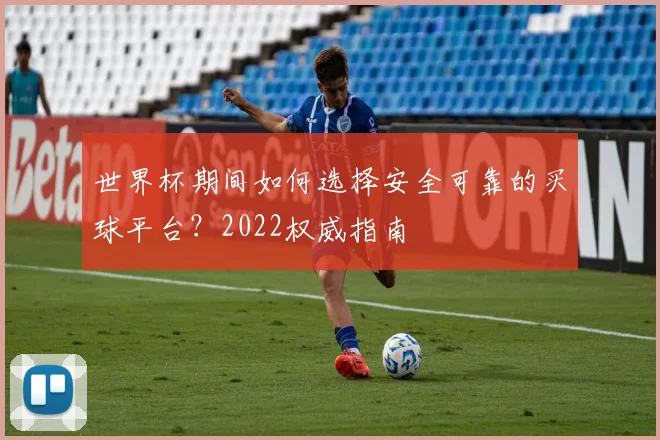 世界杯期间如何选择安全可靠的买球平台？2022权威指南