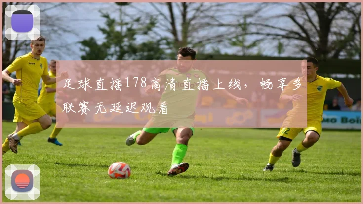 足球直播178高清直播上线,畅享多联赛无延迟观看