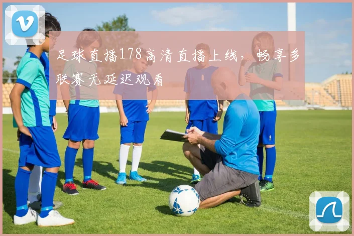 足球直播178高清直播上线，畅享多联赛无延迟观看