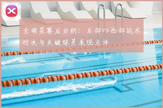 全明星赛后分析：东部vs西部战术对决与关键球员表现点评
