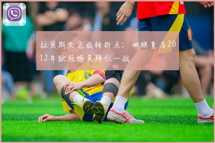 拉莫斯失点成转折点:回顾皇马2012年欧冠憾负拜仁一战