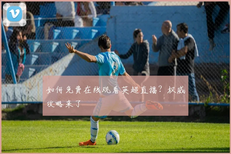 如何免费在线观看英超直播?权威攻略来了