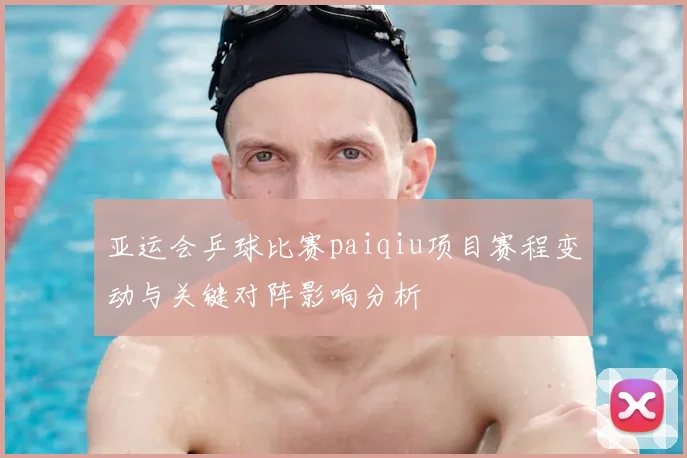 亚运会乒球比赛paiqiu项目赛程变动与关键对阵影响分析